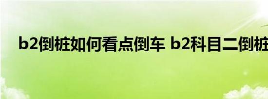 b2倒桩如何看点倒车 b2科目二倒桩技巧