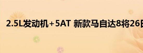 2.5L发动机+5AT 新款马自达8将26日上市