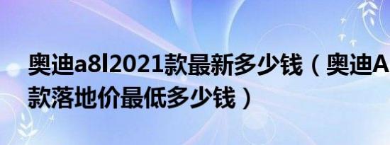 奥迪a8l2021款最新多少钱（奥迪A8L2021款落地价最低多少钱）