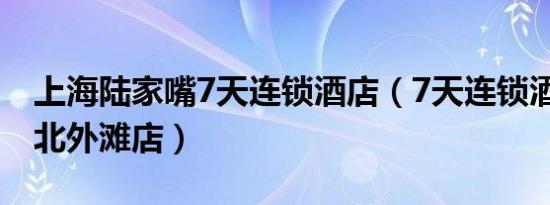 上海陆家嘴7天连锁酒店（7天连锁酒店 上海北外滩店）