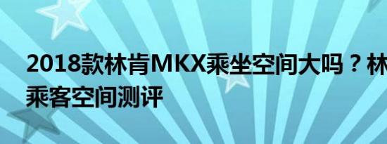 2018款林肯MKX乘坐空间大吗？林肯MKX乘客空间测评