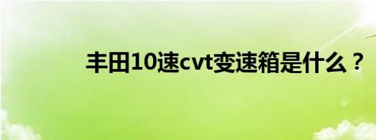 丰田10速cvt变速箱是什么？