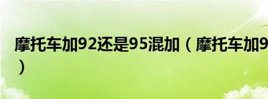 摩托车加92还是95混加（摩托车加92还是95）