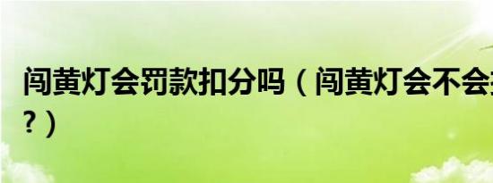 闯黄灯会罚款扣分吗（闯黄灯会不会扣分罚款?）