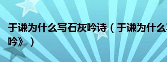 于谦为什么写石灰吟诗（于谦为什么写《石灰吟》）