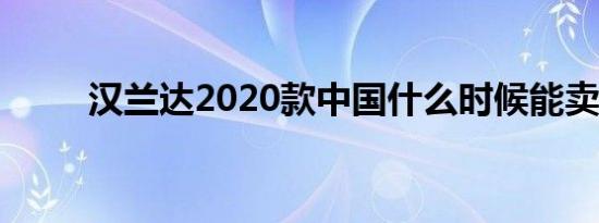 汉兰达2020款中国什么时候能卖？