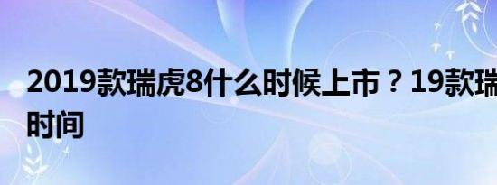 2019款瑞虎8什么时候上市？19款瑞虎8上市时间