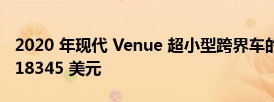 2020 年现代 Venue 超小型跨界车的起价为 18345 美元