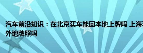 汽车前沿知识：在北京买车能回本地上牌吗 上海买车可以上外地牌照吗