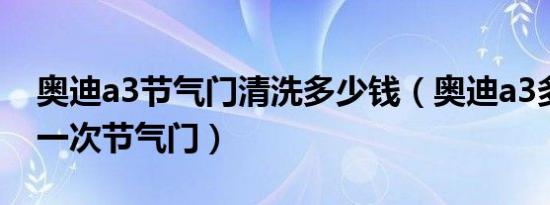 奥迪a3节气门清洗多少钱（奥迪a3多久清洗一次节气门）