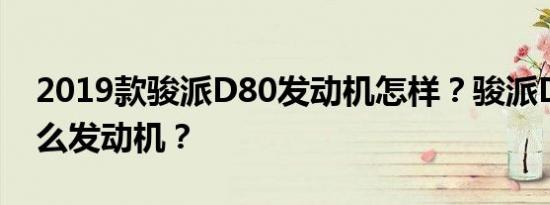 2019款骏派D80发动机怎样？骏派D80用什么发动机？