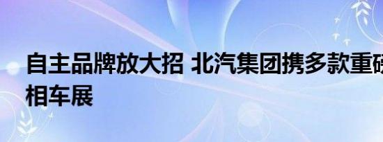 自主品牌放大招 北汽集团携多款重磅车型亮相车展