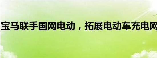 宝马联手国网电动，拓展电动车充电网络布局