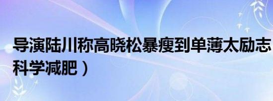 导演陆川称高晓松暴瘦到单薄太励志（该如何科学减肥）