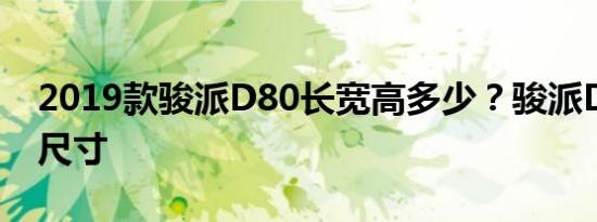 2019款骏派D80长宽高多少？骏派D80车身尺寸