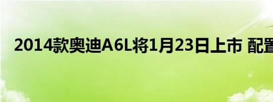 2014款奥迪A6L将1月23日上市 配置提升