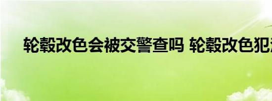 轮毂改色会被交警查吗 轮毂改色犯法吗