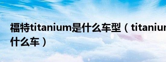 福特titanium是什么车型（titanium是福特什么车）