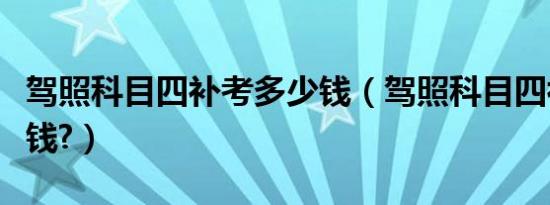 驾照科目四补考多少钱（驾照科目四补考多少钱?）