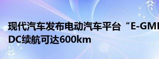 现代汽车发布电动汽车平台“E-GMP”，NEDC续航可达600km