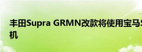 丰田Supra GRMN改款将使用宝马S58发动机