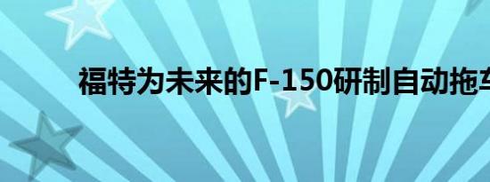 福特为未来的F-150研制自动拖车