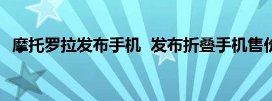 摩托罗拉发布手机  发布折叠手机售价多少