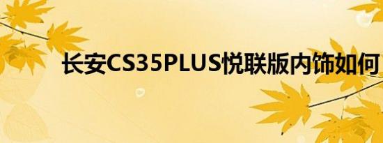 长安CS35PLUS悦联版内饰如何？