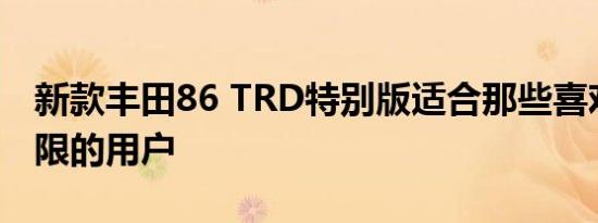 新款丰田86 TRD特别版适合那些喜欢推动极限的用户