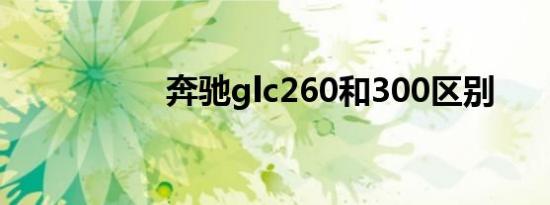 奔驰glc260和300区别