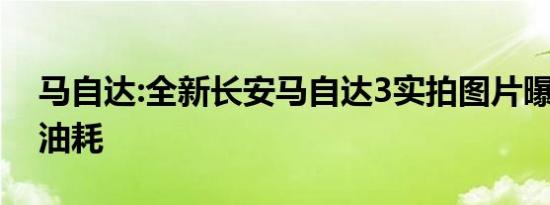 马自达:全新长安马自达3实拍图片曝光 降低油耗