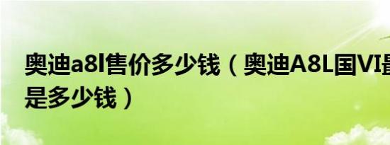 奥迪a8l售价多少钱（奥迪A8L国VI最低价格是多少钱）