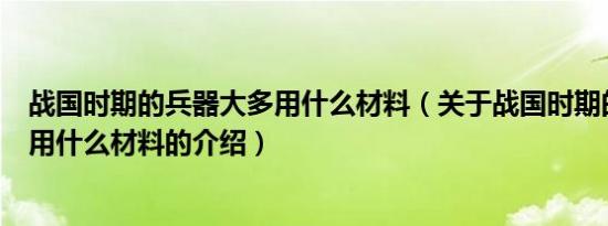 战国时期的兵器大多用什么材料（关于战国时期的兵器大多用什么材料的介绍）