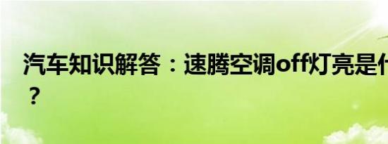 汽车知识解答：速腾空调off灯亮是什么意思？