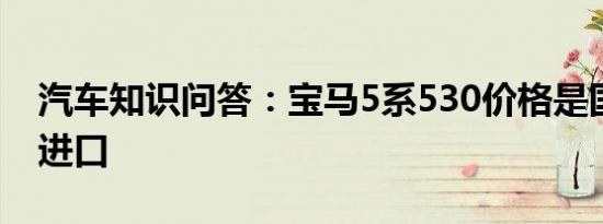 汽车知识问答：宝马5系530价格是国产还是进口