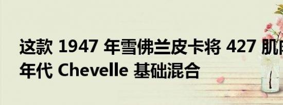 这款 1947 年雪佛兰皮卡将 427 肌肉与 60 年代 Chevelle 基础混合