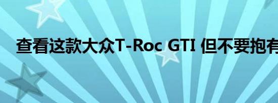 查看这款大众T-Roc GTI 但不要抱有希望