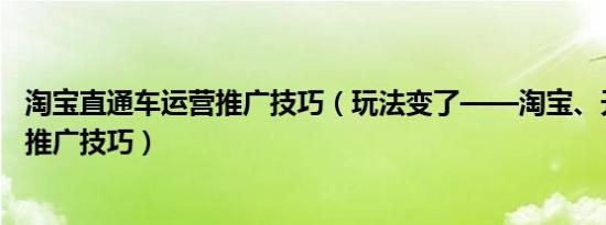 淘宝直通车运营推广技巧（玩法变了——淘宝、天猫直通车推广技巧）