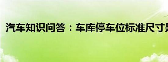 汽车知识问答：车库停车位标准尺寸是多少