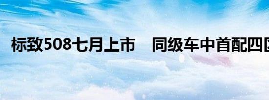 标致508七月上市　同级车中首配四区空调