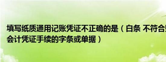 填写纸质通用记账凭证不正确的是（白条 不符合财务制度和会计凭证手续的字条或单据）