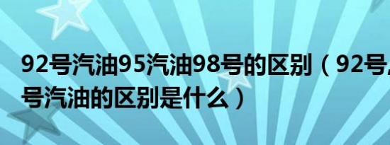 92号汽油95汽油98号的区别（92号,95号,98号汽油的区别是什么）