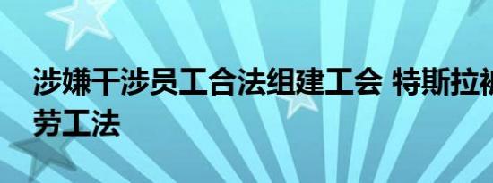 涉嫌干涉员工合法组建工会 特斯拉被判违反劳工法