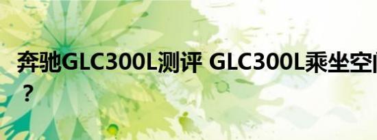 奔驰GLC300L测评 GLC300L乘坐空间大不大？