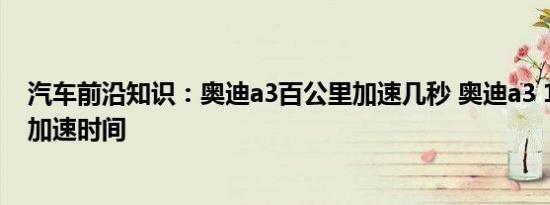 汽车前沿知识：奥迪a3百公里加速几秒 奥迪a3 1.4t百公里加速时间