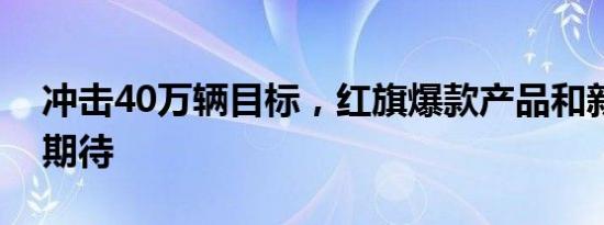 冲击40万辆目标，红旗爆款产品和新品值得期待