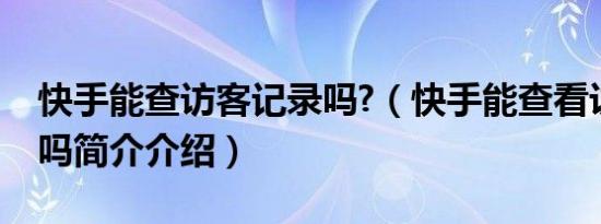 快手能查访客记录吗?（快手能查看访客记录吗简介介绍）