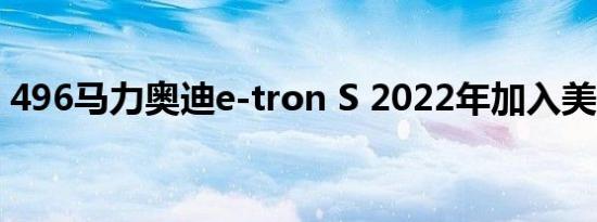 496马力奥迪e-tron S 2022年加入美国阵容