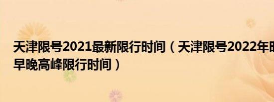 天津限号2021最新限行时间（天津限号2022年时间表天津早晚高峰限行时间）