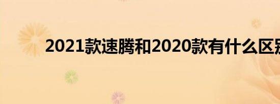 2021款速腾和2020款有什么区别